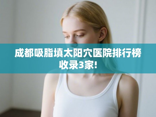 成都吸脂填太阳穴医院排行榜收录3家!