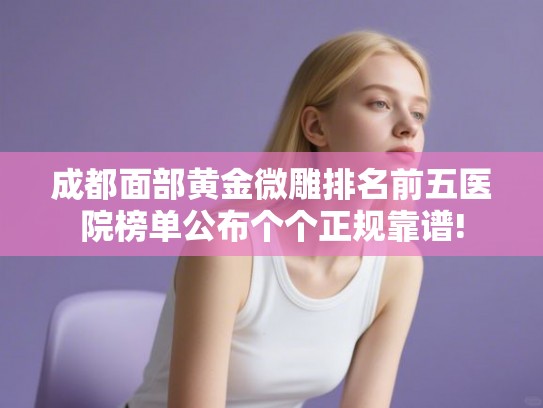 成都面部黄金微雕排名前五医院榜单公布个个正规靠谱!