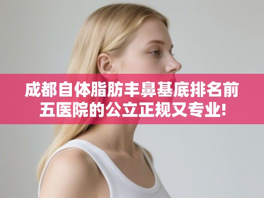 成都自体脂肪丰鼻基底排名前五医院的公立正规又专业!