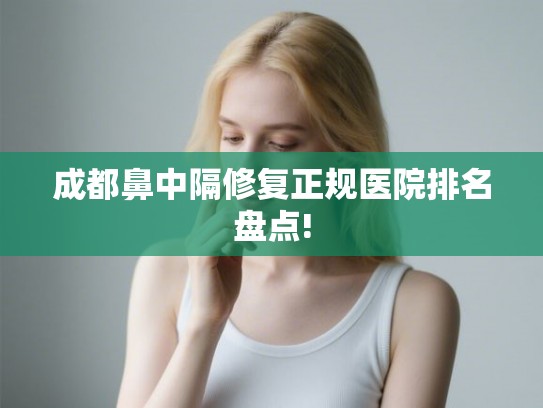 成都鼻中隔修复正规医院排名盘点!