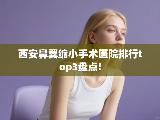 西安鼻翼缩小手术医院排行top3盘点!