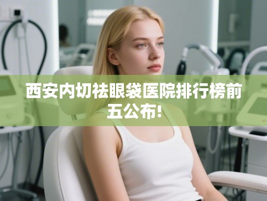 西安内切祛眼袋医院排行榜前五公布!