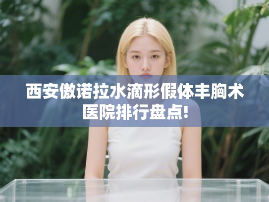西安傲诺拉水滴形假体丰胸术医院排行盘点!