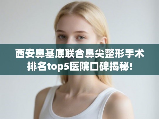 西安鼻基底联合鼻尖整形手术排名top5医院口碑揭秘!
