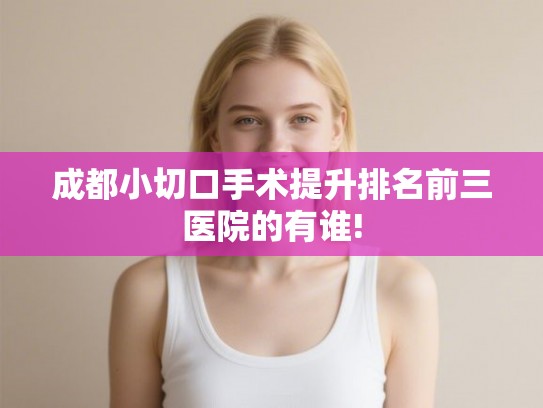 成都小切口手术提升排名前三医院的有谁!