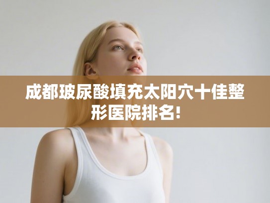 成都玻尿酸填充太阳穴十佳整形医院排名!