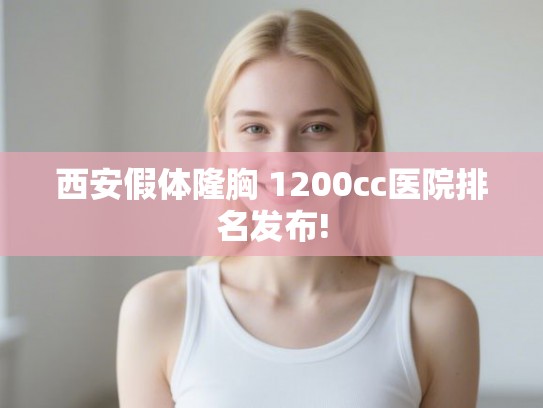 西安假体隆胸 1200cc医院排名发布!