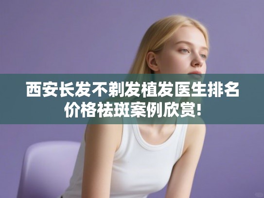 西安长发不剃发植发医生排名价格祛斑案例欣赏!