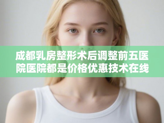 成都乳房整形术后调整前五医院医院都是价格优惠技术在线的!