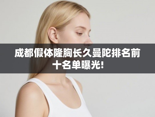 成都假体隆胸长久曼陀排名前十名单曝光!