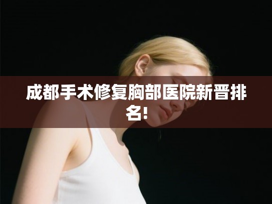 成都手术修复胸部医院新晋排名!