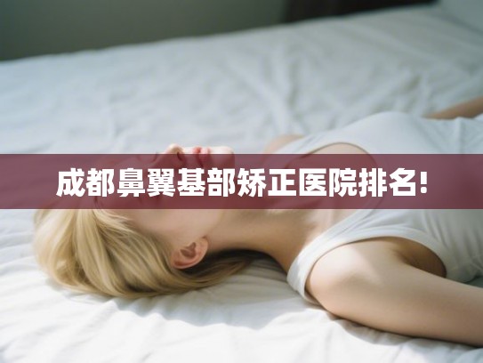 成都鼻翼基部矫正医院排名!