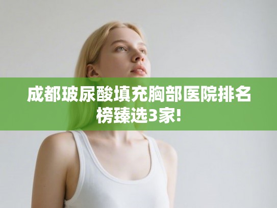 成都玻尿酸填充胸部医院排名榜臻选3家!