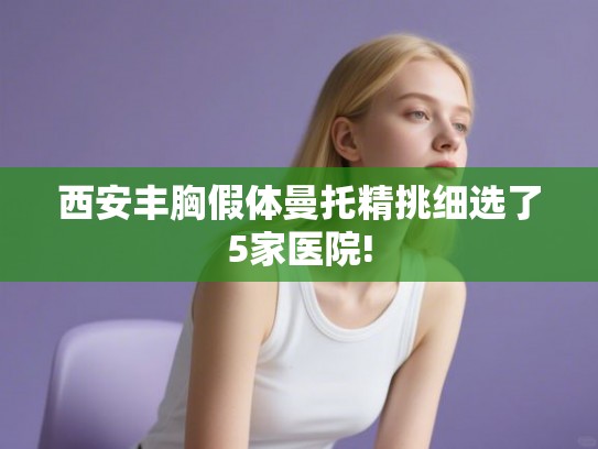 西安丰胸假体曼托精挑细选了5家医院!
