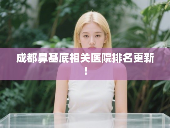 成都鼻基底相关医院排名更新!