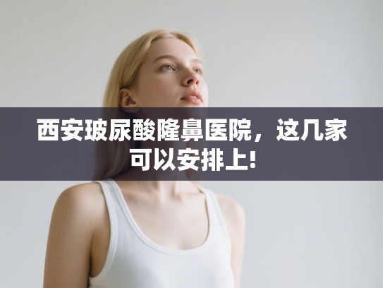 西安玻尿酸隆鼻医院，这几家可以安排上!