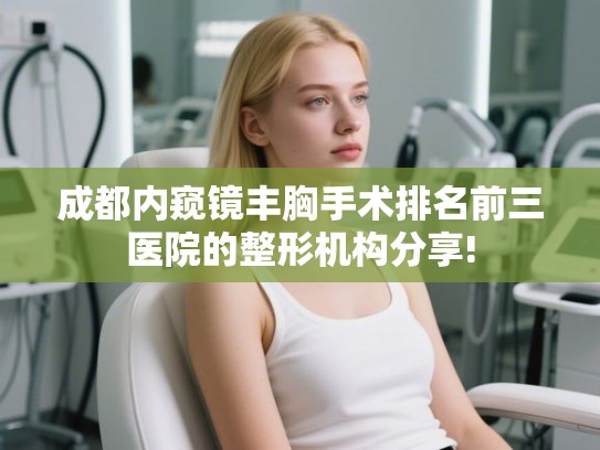 成都内窥镜丰胸手术排名前三医院的整形机构分享!