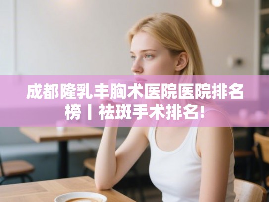 成都隆乳丰胸术医院医院排名榜丨祛斑手术排名!