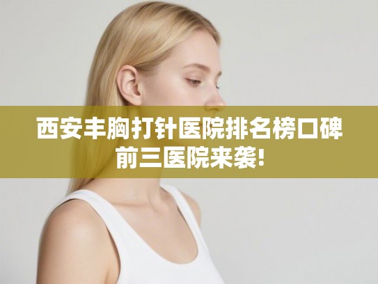 西安丰胸打针医院排名榜口碑前三医院来袭!