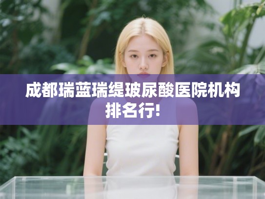 成都瑞蓝瑞缇玻尿酸医院机构排名行!