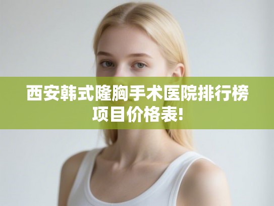 西安韩式隆胸手术医院排行榜项目价格表!
