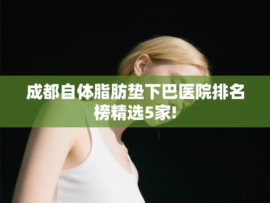 成都自体脂肪垫下巴医院排名榜精选5家!