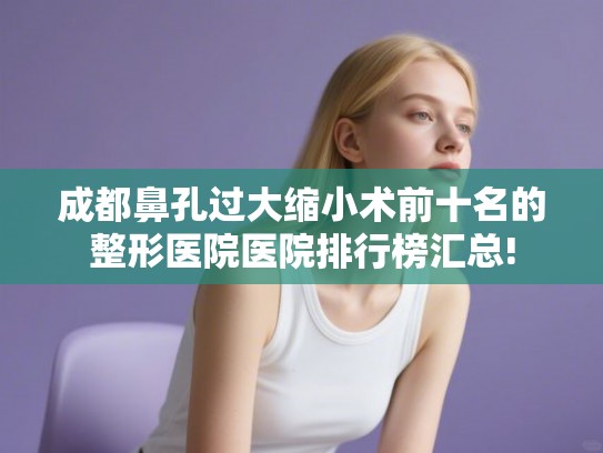 成都鼻孔过大缩小术前十名的整形医院医院排行榜汇总!