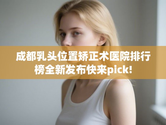 成都乳头位置矫正术医院排行榜全新发布快来pick!