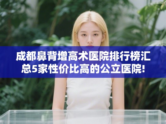 成都鼻背增高术医院排行榜汇总5家性价比高的公立医院!