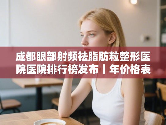 成都眼部射频祛脂肪粒整形医院医院排行榜发布丨年价格表!