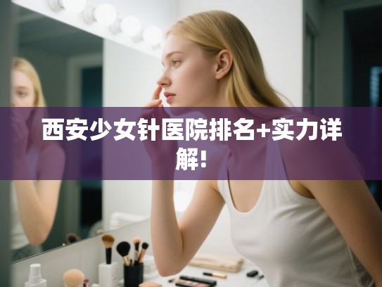 西安少女针医院排名+实力详解!