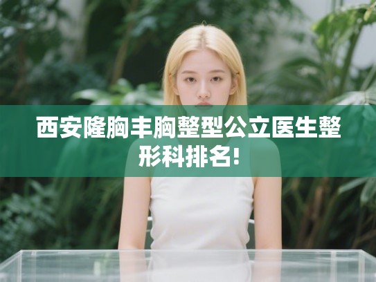 西安隆胸丰胸整型公立医生整形科排名!