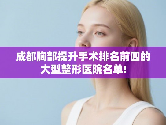 成都胸部提升手术排名前四的大型整形医院名单!