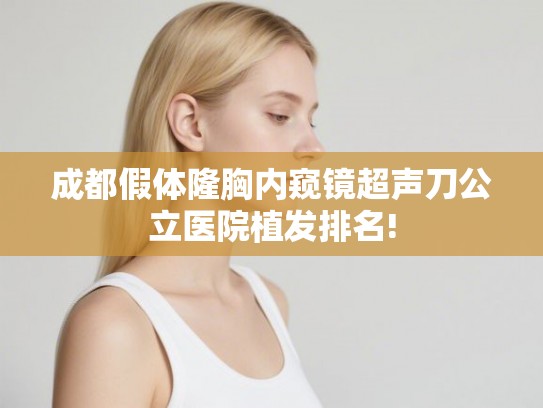 成都假体隆胸内窥镜超声刀公立医院植发排名!