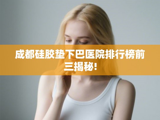 成都硅胶垫下巴医院排行榜前三揭秘!