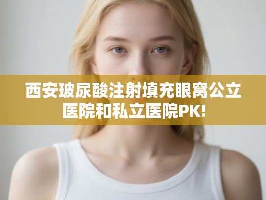 西安玻尿酸注射填充眼窝公立医院和私立医院PK!