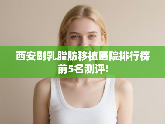 西安副乳脂肪移植医院排行榜前5名测评!