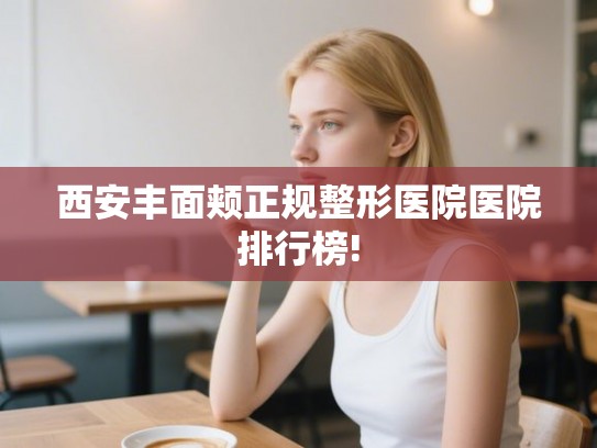 西安丰面颊正规整形医院医院排行榜!