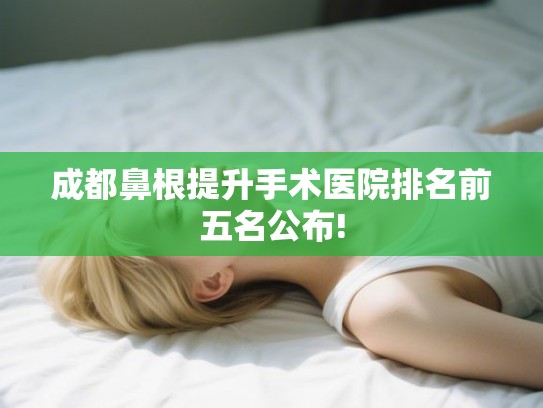 成都鼻根提升手术医院排名前五名公布!
