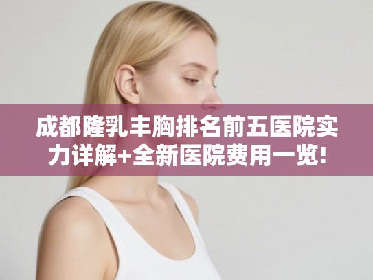 成都隆乳丰胸排名前五医院实力详解+全新医院费用一览!