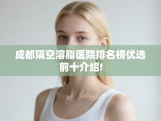 成都隔空溶脂医院排名榜优选前十介绍!