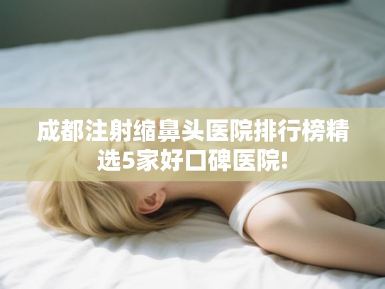成都注射缩鼻头医院排行榜精选5家好口碑医院!