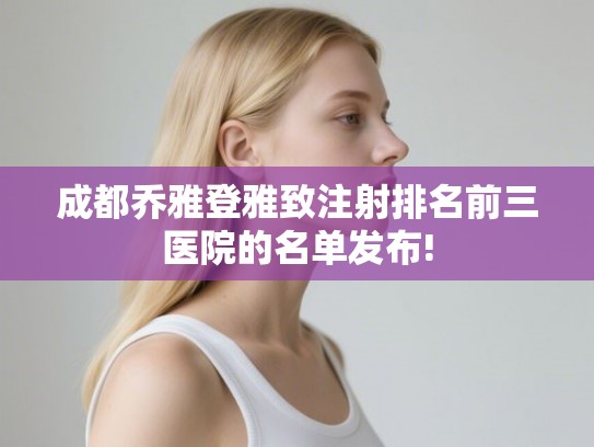 成都乔雅登雅致注射排名前三医院的名单发布!