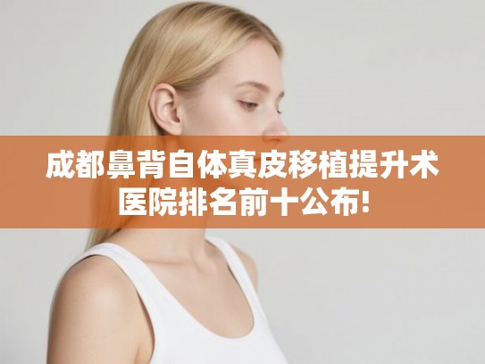 成都鼻背自体真皮移植提升术医院排名前十公布!