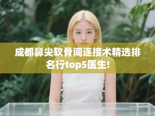成都鼻尖软骨间连接术精选排名行top5医生!