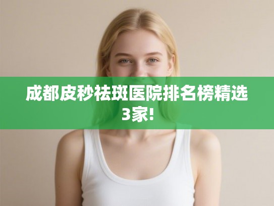 成都皮秒祛斑医院排名榜精选3家!