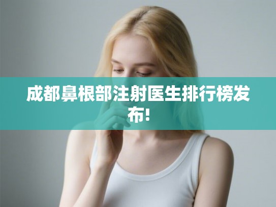 成都鼻根部注射医生排行榜发布!