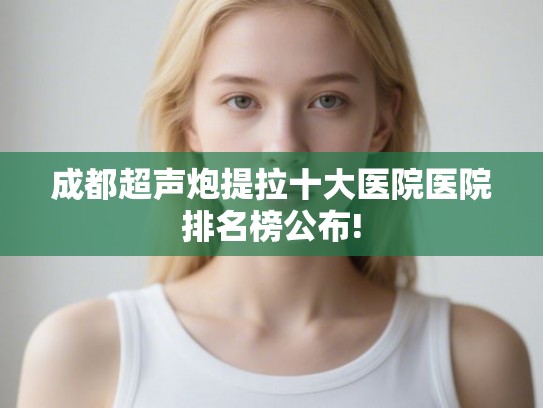 成都超声炮提拉十大医院医院排名榜公布!