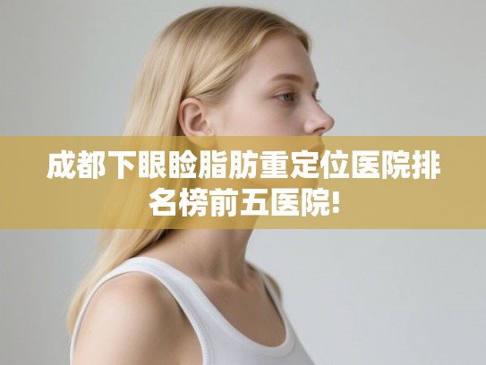 成都下眼睑脂肪重定位医院排名榜前五医院!