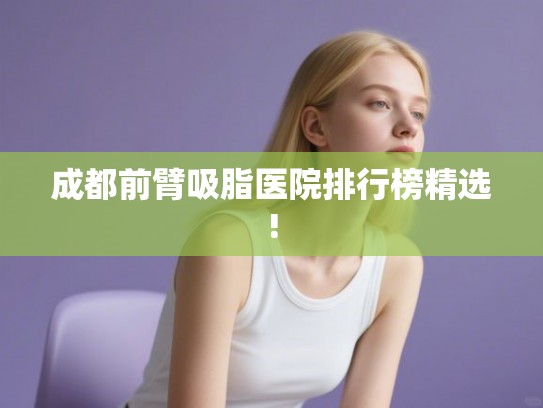 成都前臂吸脂医院排行榜精选!